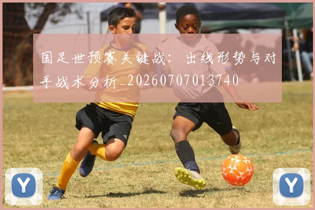 国足世预赛关键战：出线形势与对手战术分析_20260707013740