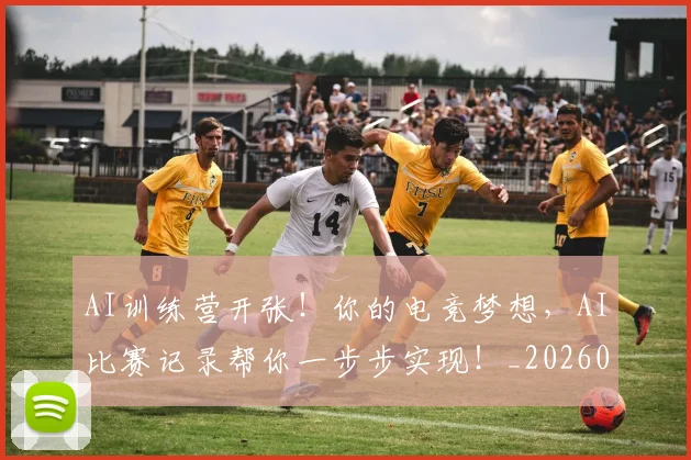 AI训练营开张!你的电竞梦想,AI比赛记录帮你一步步实现!_20260702034905