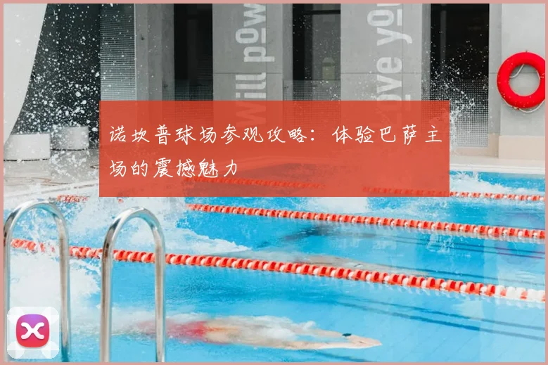 诺坎普球场参观攻略:体验巴萨主场的震撼魅力