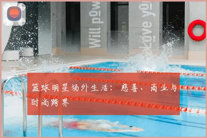 篮球明星场外生活：慈善、商业与时尚跨界