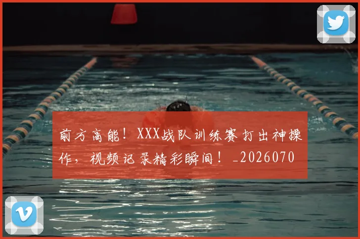 前方高能！XXX战队训练赛打出神操作，视频记录精彩瞬间！_20260704173942