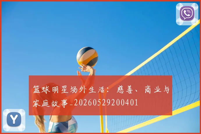 篮球明星场外生活：慈善、商业与家庭故事_20260529200401