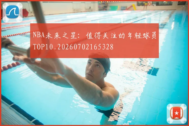 NBA未来之星：值得关注的年轻球员TOP10_20260702165328