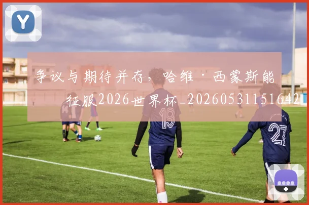 争议与期待并存,哈维·西蒙斯能否征服2026世界杯_20260531151642_20260703212812