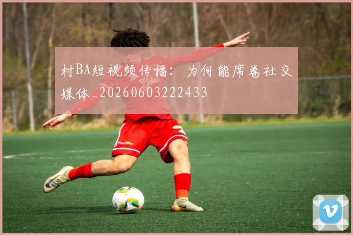 村BA短视频传播：为何能席卷社交媒体_20260603222433