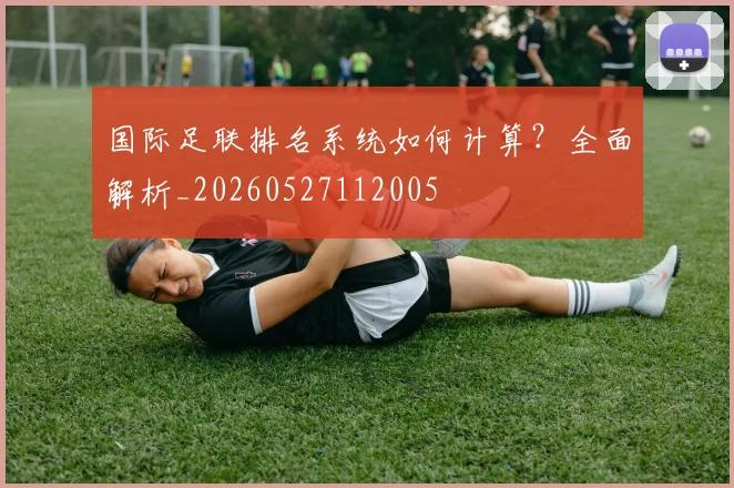 国际足联排名系统如何计算？全面解析_20260527112005