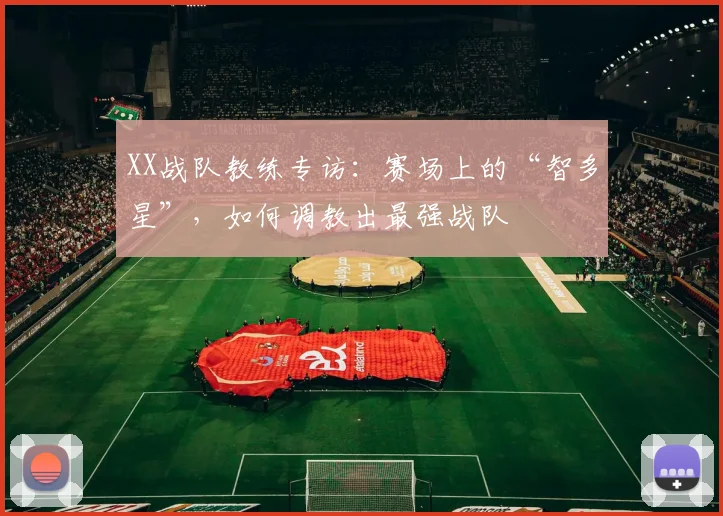XX战队教练专访:赛场上的“智多星”,如何调教出最强战队