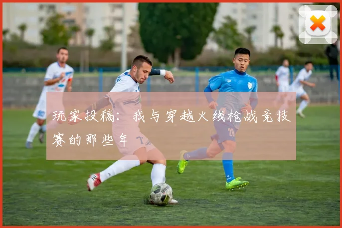 玩家投稿：我与穿越火线枪战竞技赛的那些年