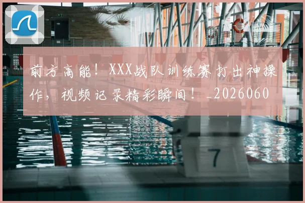 前方高能!XXX战队训练赛打出神操作,视频记录精彩瞬间!_20260602212607_20260704173943