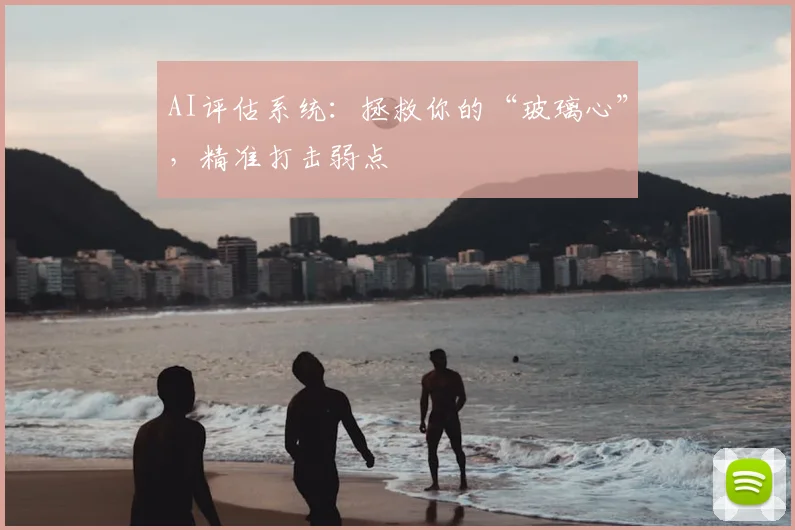 AI评估系统:拯救你的“玻璃心”,精准打击弱点