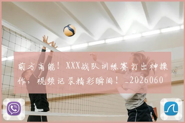 前方高能！XXX战队训练赛打出神操作，视频记录精彩瞬间！_20260602212607_20260704173943