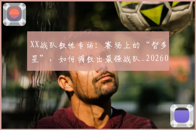 XX战队教练专访：赛场上的“智多星”，如何调教出最强战队_20260530143847