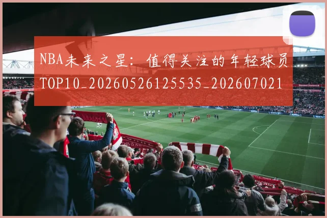 NBA未来之星:值得关注的年轻球员TOP10_20260526125535_20260702165329