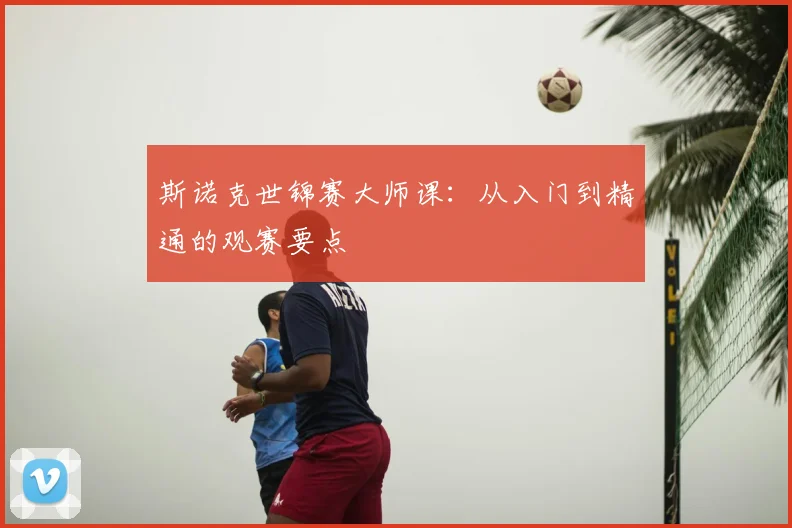 斯诺克世锦赛大师课：从入门到精通的观赛要点