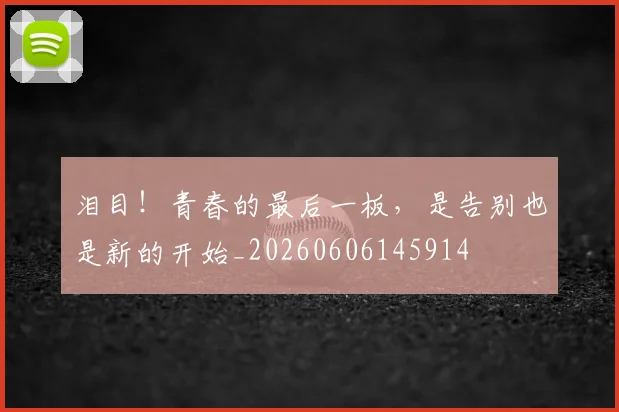 泪目！青春的最后一板，是告别也是新的开始_20260606145914