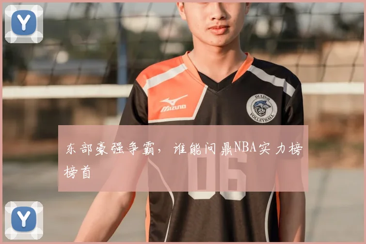 东部豪强争霸，谁能问鼎NBA实力榜榜首