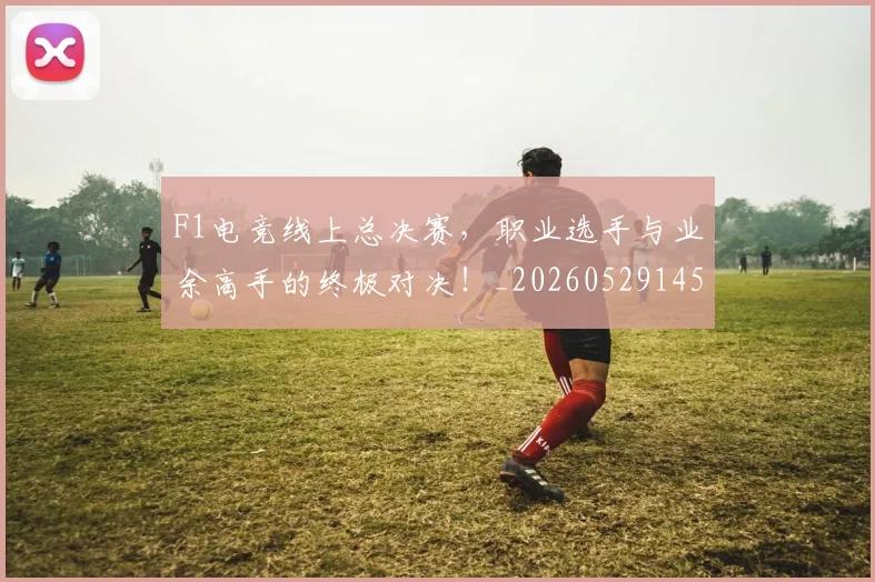 F1电竞线上总决赛，职业选手与业余高手的终极对决！_20260529145809_20260702043345