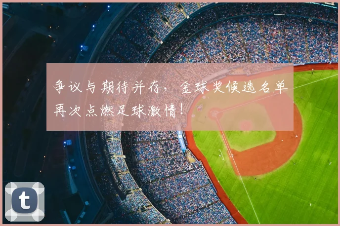 争议与期待并存，金球奖候选名单再次点燃足球激情！