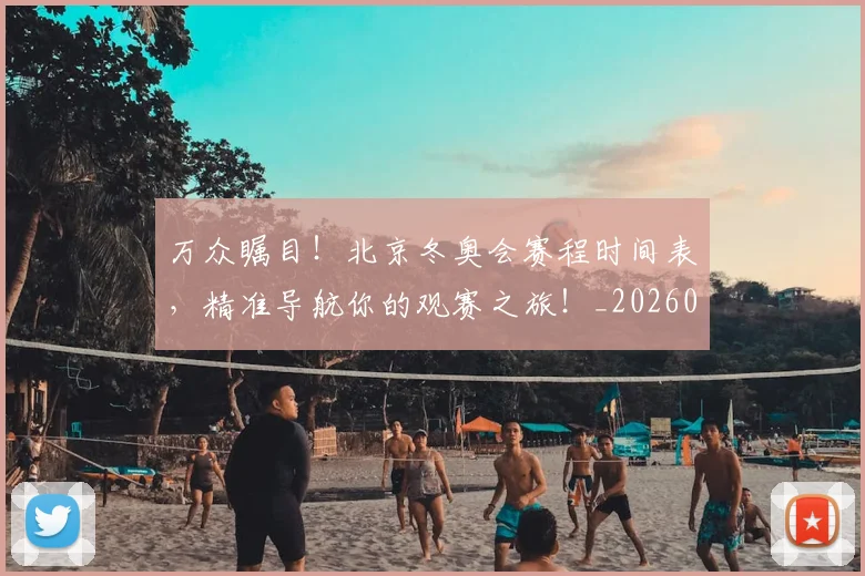 万众瞩目！北京冬奥会赛程时间表，精准导航你的观赛之旅！_20260702173830