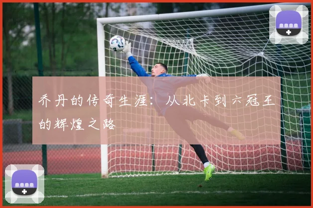 乔丹的传奇生涯：从北卡到六冠王的辉煌之路
