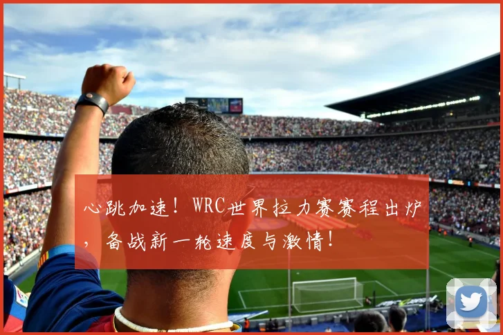 心跳加速!WRC世界拉力赛赛程出炉,备战新一轮速度与激情!