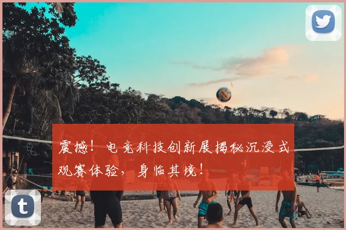 震撼！电竞科技创新展揭秘沉浸式观赛体验，身临其境！