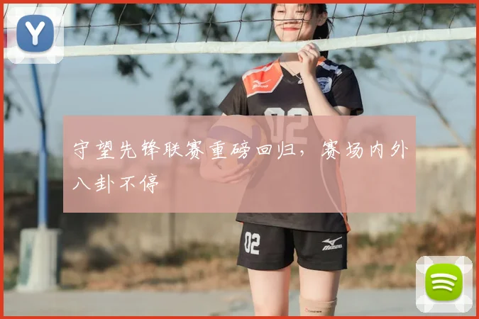 守望先锋联赛重磅回归，赛场内外八卦不停