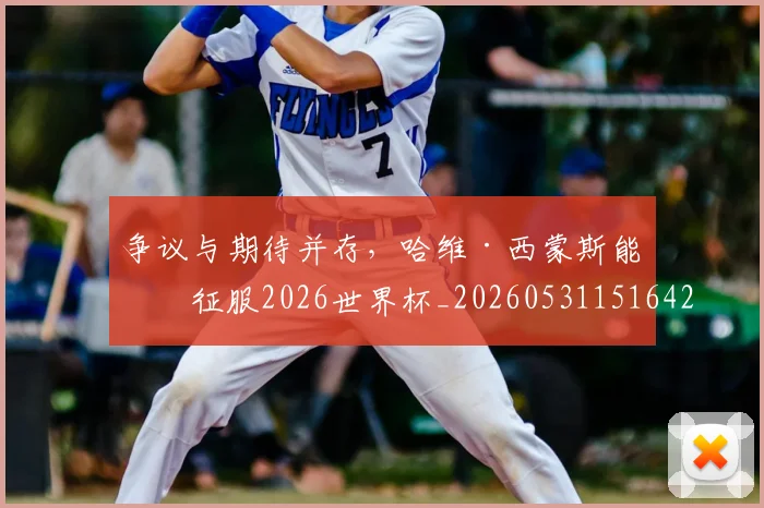 争议与期待并存，哈维·西蒙斯能否征服2026世界杯_20260531151642_20260703212812