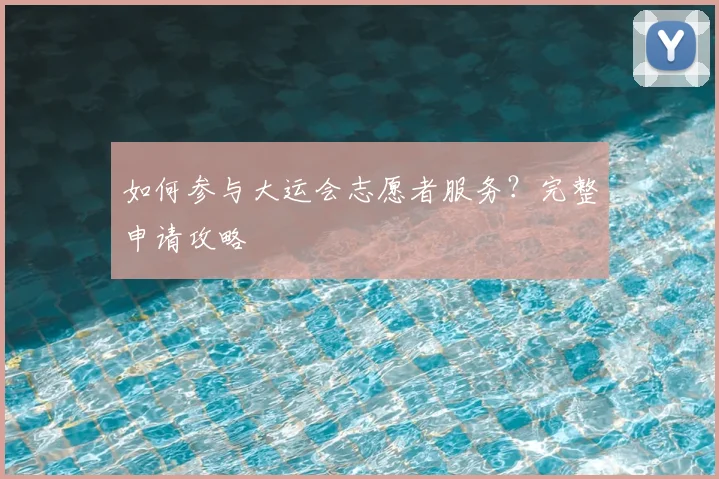 如何参与大运会志愿者服务？完整申请攻略