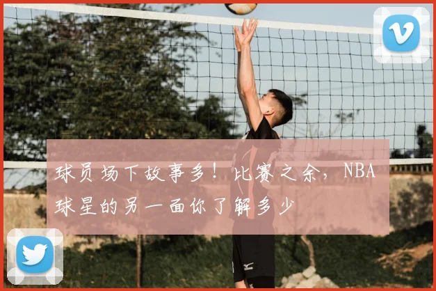 球员场下故事多！比赛之余，NBA 球星的另一面你了解多少