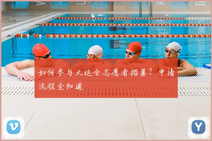 如何参与大运会志愿者招募？申请流程全知道