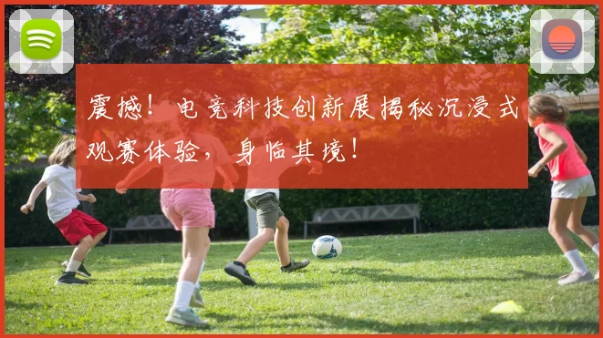 震撼!电竞科技创新展揭秘沉浸式观赛体验,身临其境!