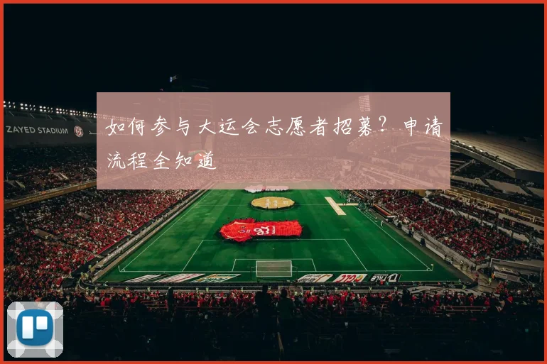 如何参与大运会志愿者招募？申请流程全知道