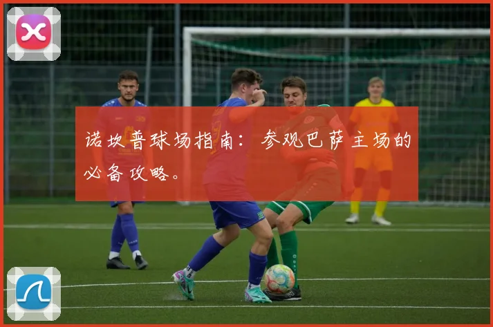 诺坎普球场指南：参观巴萨主场的必备攻略。