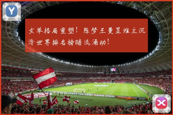 女单格局重塑！陈梦王曼昱谁主沉浮世界排名榜暗流涌动！