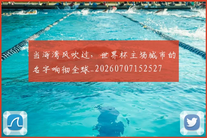 当海湾风吹过，世界杯主场城市的名字响彻全球_20260707152527