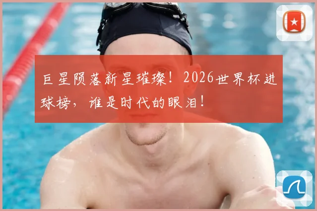 巨星陨落新星璀璨！2026世界杯进球榜，谁是时代的眼泪！