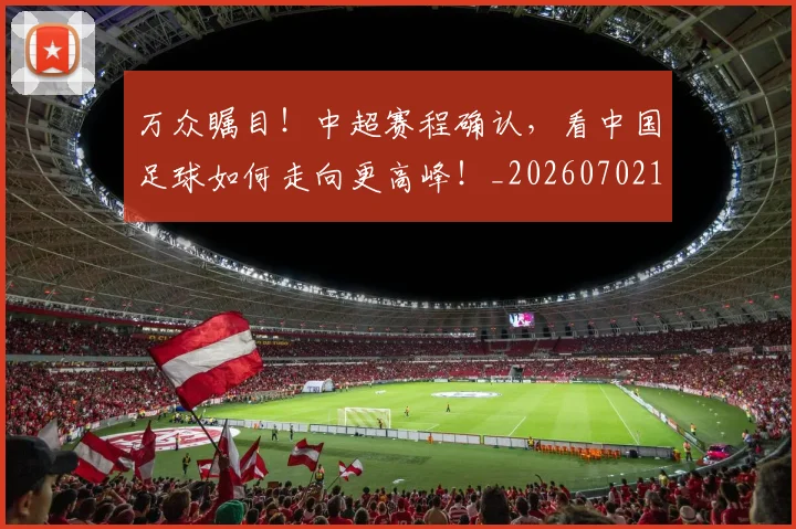 万众瞩目！中超赛程确认，看中国足球如何走向更高峰！_20260702173829