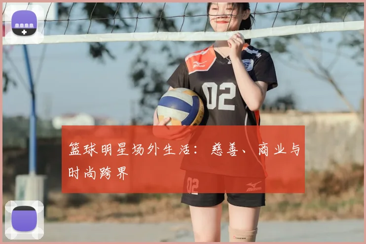 篮球明星场外生活：慈善、商业与时尚跨界