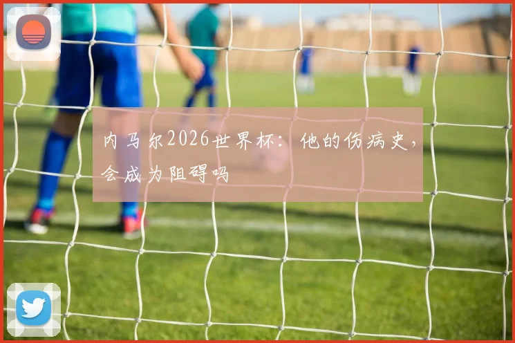 内马尔2026世界杯：他的伤病史，会成为阻碍吗