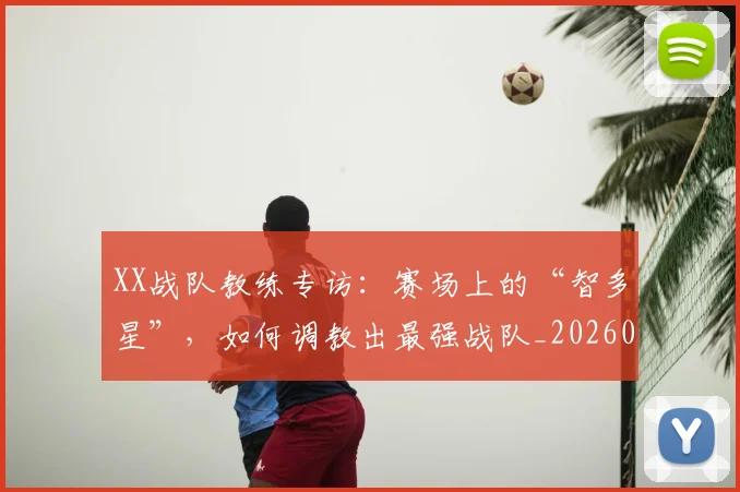 XX战队教练专访：赛场上的“智多星”，如何调教出最强战队_20260530143847