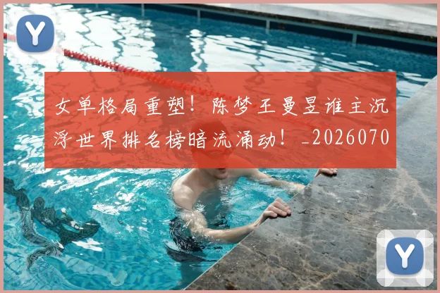女单格局重塑！陈梦王曼昱谁主沉浮世界排名榜暗流涌动！_20260707022215