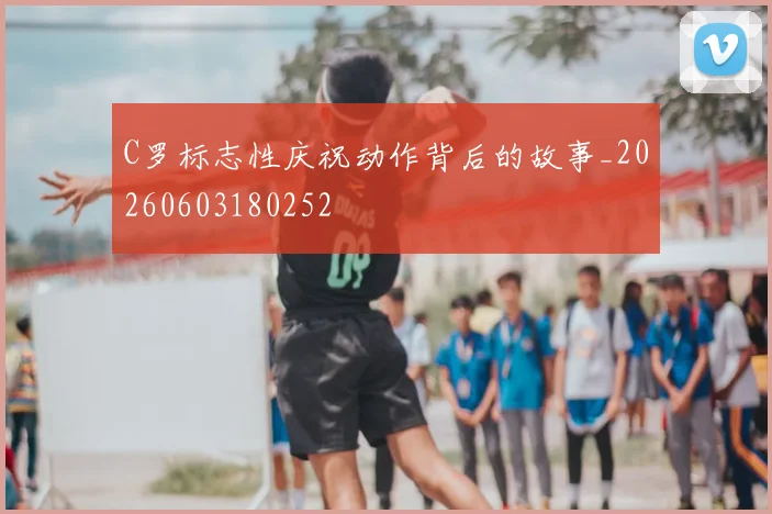 C罗标志性庆祝动作背后的故事_20260603180252