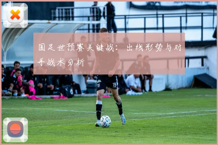 国足世预赛关键战：出线形势与对手战术分析