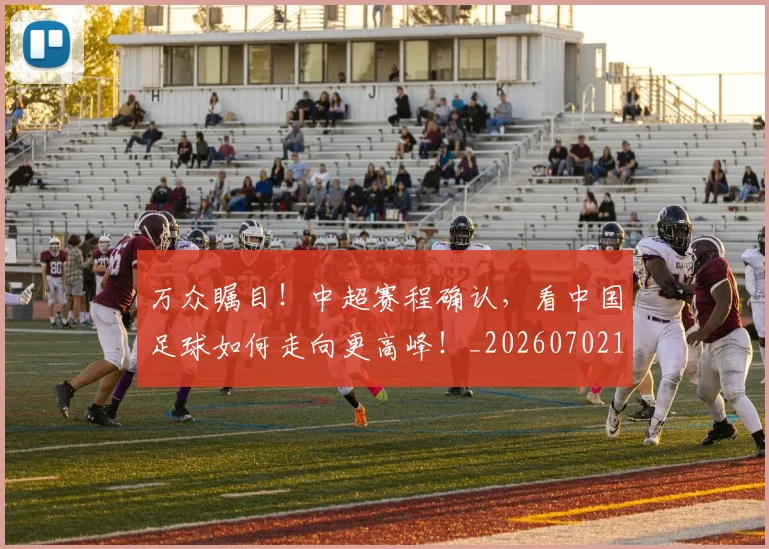万众瞩目！中超赛程确认，看中国足球如何走向更高峰！_20260702173829
