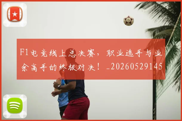 F1电竞线上总决赛，职业选手与业余高手的终极对决！_20260529145809_20260702043345