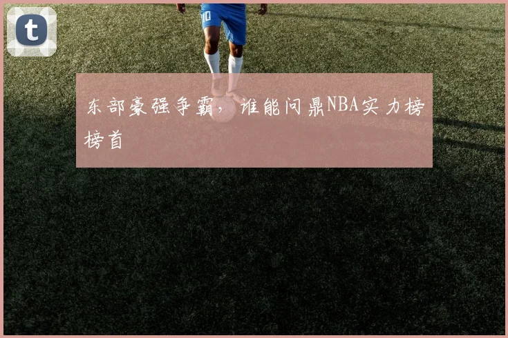 东部豪强争霸，谁能问鼎NBA实力榜榜首