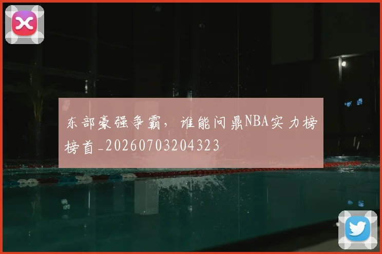 东部豪强争霸，谁能问鼎NBA实力榜榜首_20260703204323