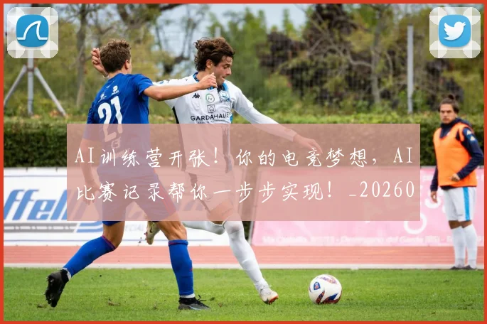 AI训练营开张！你的电竞梦想，AI比赛记录帮你一步步实现！_20260702034905