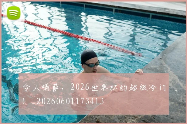 令人唏萨，2026世界杯的超级冷门！_20260601173413